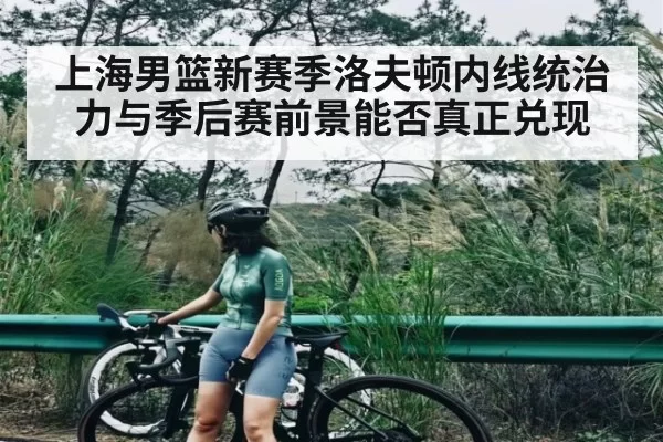上海男篮新赛季洛夫顿内线统治力与季后赛前景能否真正兑现